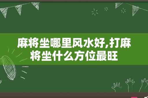 麻将坐哪里风水好,打麻将坐什么方位最旺