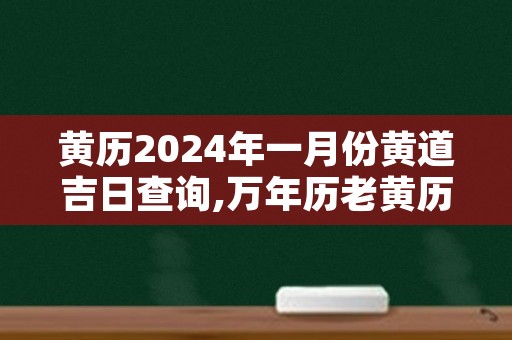 黄历2024年一月份黄道吉日查询,万年历老黄历2024年黄道吉日