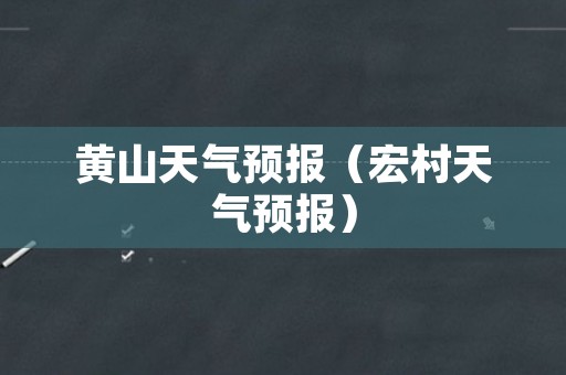 黄山天气预报（宏村天气预报）