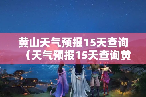 黄山天气预报15天查询（天气预报15天查询黄山）