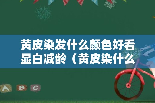 黄皮染发什么颜色好看显白减龄（黄皮染什么颜色的头发显白显年轻）