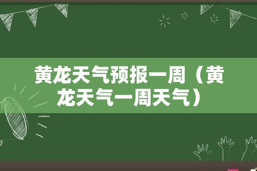 黄龙天气预报一周（黄龙天气一周天气）