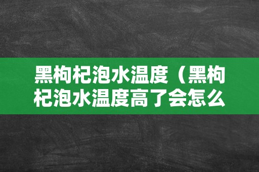 黑枸杞泡水温度（黑枸杞泡水温度高了会怎么样）