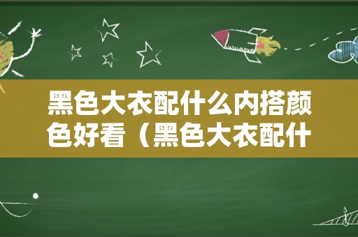 黑色大衣配什么内搭颜色好看（黑色大衣配什么色内搭最好看）