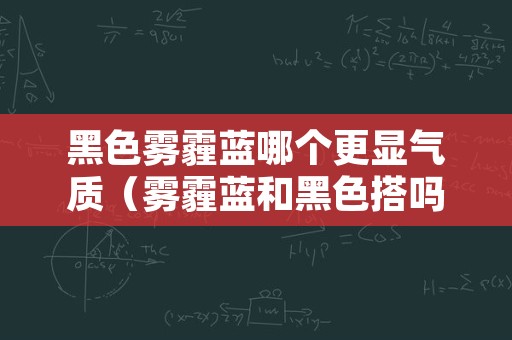 黑色雾霾蓝哪个更显气质（雾霾蓝和黑色搭吗）