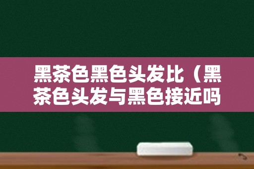 黑茶色黑色头发比（黑茶色头发与黑色接近吗）