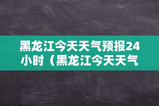 黑龙江今天天气预报24小时（黑龙江今天天气怎么样?）