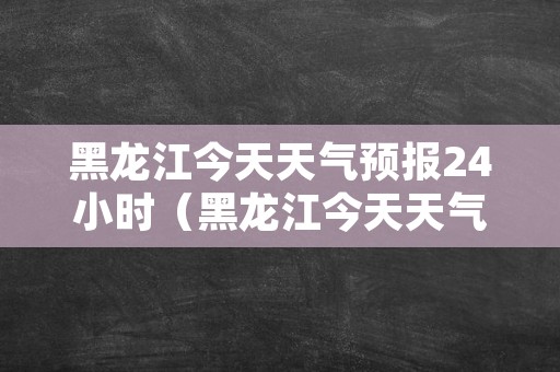 黑龙江今天天气预报24小时（黑龙江今天天气预报24小时查询）