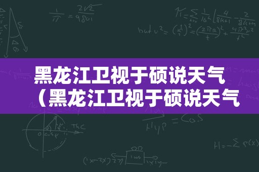 黑龙江卫视于硕说天气（黑龙江卫视于硕说天气回放视频）