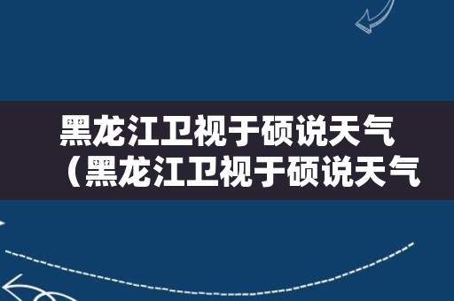 黑龙江卫视于硕说天气（黑龙江卫视于硕说天气回看今天的）