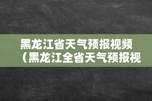 黑龙江省天气预报视频（黑龙江全省天气预报视频）