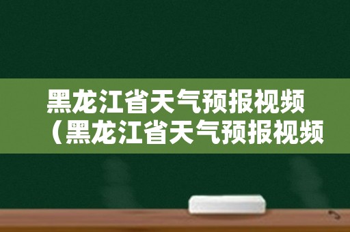 黑龙江省天气预报视频（黑龙江省天气预报视频回放）