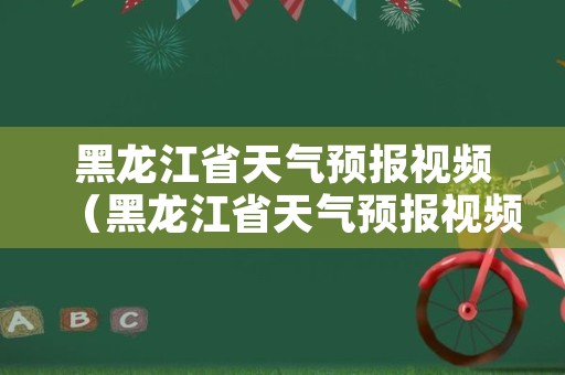 黑龙江省天气预报视频（黑龙江省天气预报视频直播）