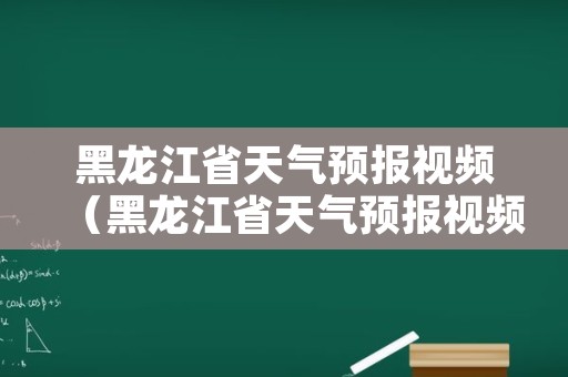 黑龙江省天气预报视频（黑龙江省天气预报视频说话）