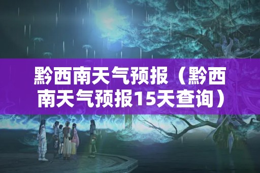 黔西南天气预报（黔西南天气预报15天查询）