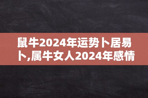 鼠牛2024年运势卜居易卜,属牛女人2024年感情运势