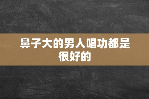 鼻子大的男人唱功都是很好的