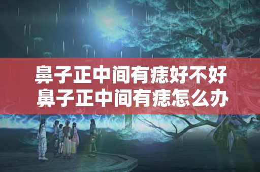 鼻子正中间有痣好不好 鼻子正中间有痣怎么办