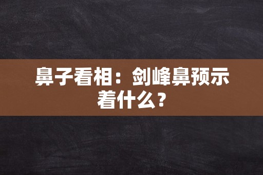 鼻子看相：剑峰鼻预示着什么？