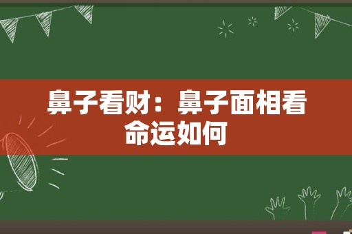 鼻子看财：鼻子面相看命运如何