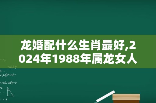 龙婚配什么生肖最好,2024年1988年属龙女人的运势