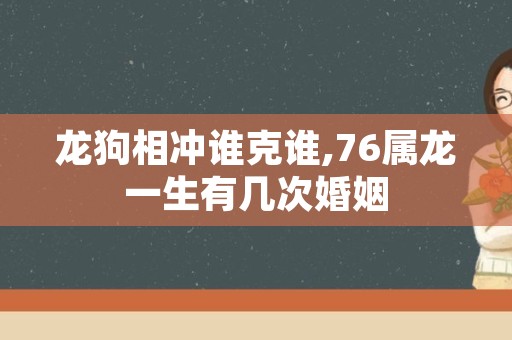 龙狗相冲谁克谁,76属龙一生有几次婚姻