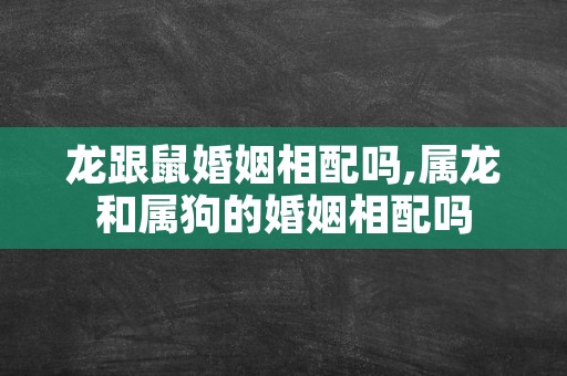 龙跟鼠婚姻相配吗,属龙和属狗的婚姻相配吗