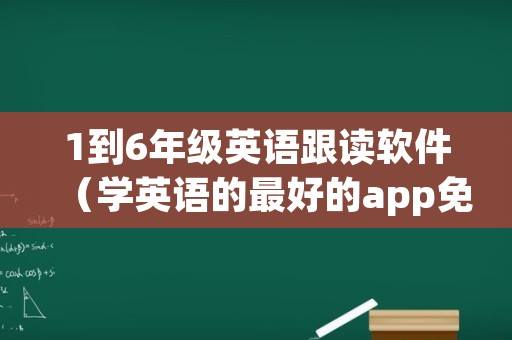 1到6年级英语跟读软件（学英语的最好的app免费）