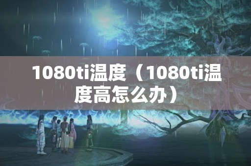 1080ti温度（1080ti温度高怎么办）