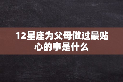 12星座为父母做过最贴心的事是什么