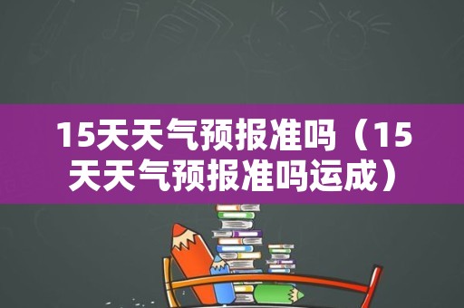 15天天气预报准吗（15天天气预报准吗运成）