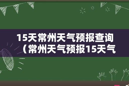 15天常州天气预报查询（常州天气预报15天气预报）