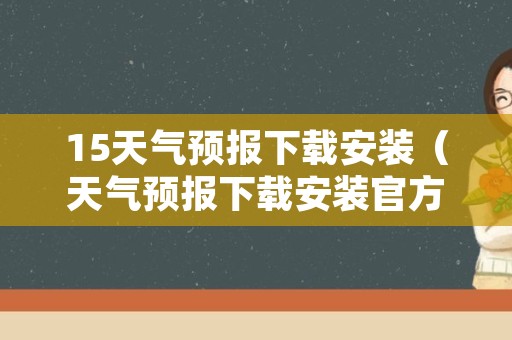 15天气预报下载安装（天气预报下载安装官方免费定位）