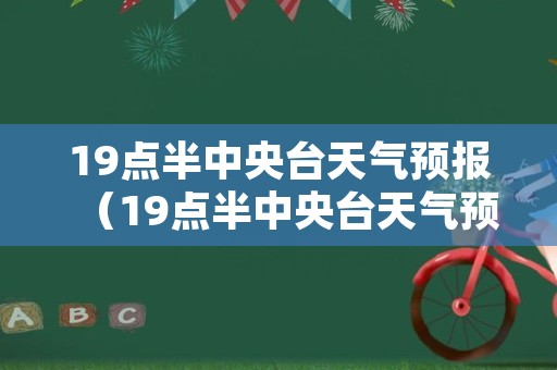 19点半中央台天气预报（19点半中央台天气预报视频）