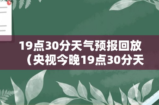 19点30分天气预报回放（央视今晚19点30分天气预报回放）