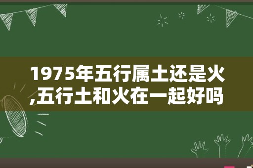 1975年五行属土还是火,五行土和火在一起好吗