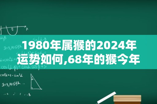 1980年属猴的2024年运势如何,68年的猴今年下半年运势如何