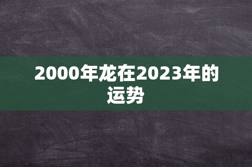 2000年龙在2023年的运势