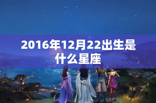 2016年12月22出生是什么星座