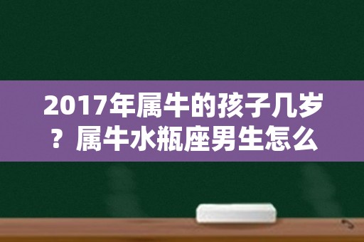 2017年属牛的孩子几岁？属牛水瓶座男生怎么样？