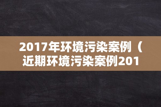 2017年环境污染案例（近期环境污染案例2018）