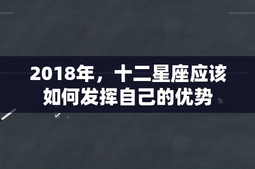 2018年，十二星座应该如何发挥自己的优势