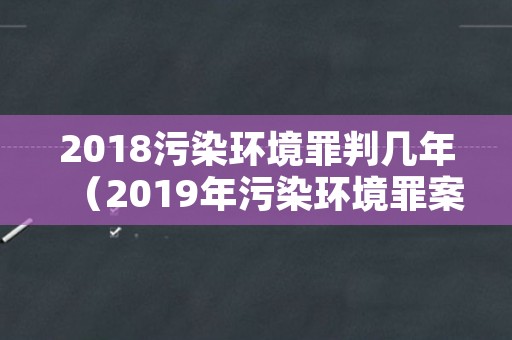 2018污染环境罪判几年（2019年污染环境罪案例）