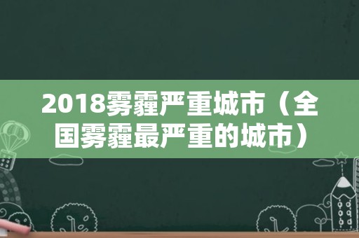 2018雾霾严重城市（全国雾霾最严重的城市）