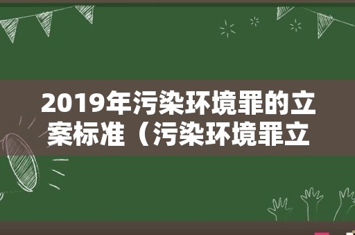 2019年污染环境罪的立案标准（污染环境罪立案量刑标准）