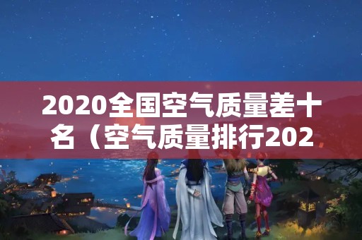 2020全国空气质量差十名（空气质量排行2020）