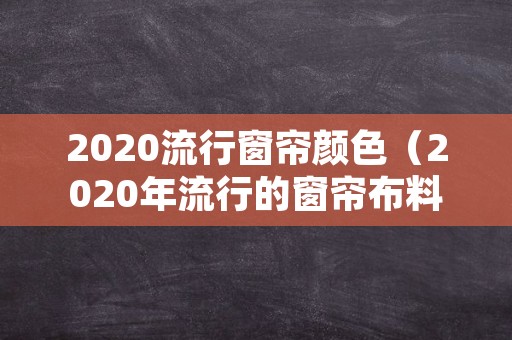 2020流行窗帘颜色（2020年流行的窗帘布料和颜色）