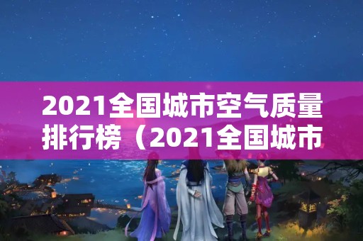 2021全国城市空气质量排行榜（2021全国城市空气质量排行榜前十名）