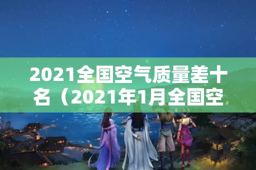 2021全国空气质量差十名（2021年1月全国空气质量排行榜）