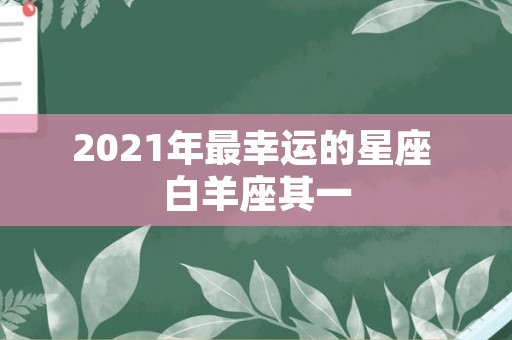 2021年最幸运的星座 白羊座其一